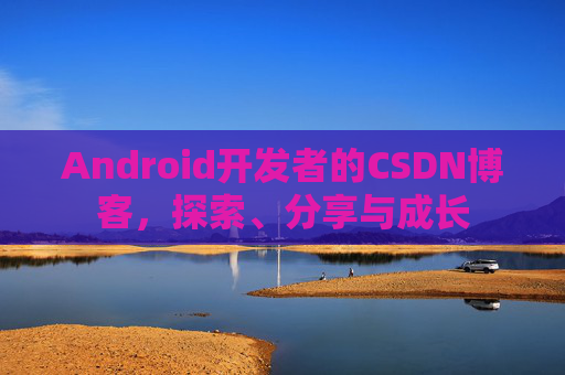 Android开发者的CSDN博客,探索、分享与成长
